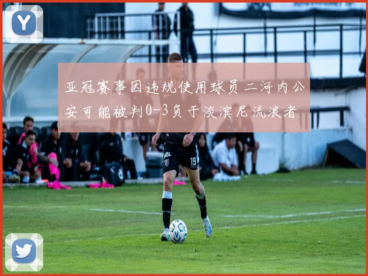 亚冠赛事因违规使用球员二河内公安可能被判0-3负于淡滨尼流浪者