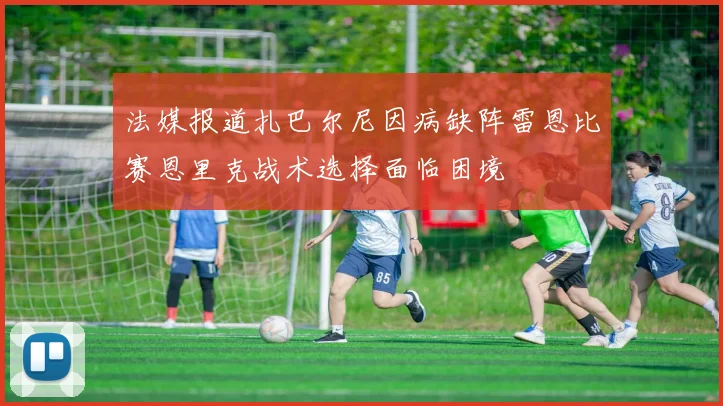 法媒报道扎巴尔尼因病缺阵雷恩比赛恩里克战术选择面临困境