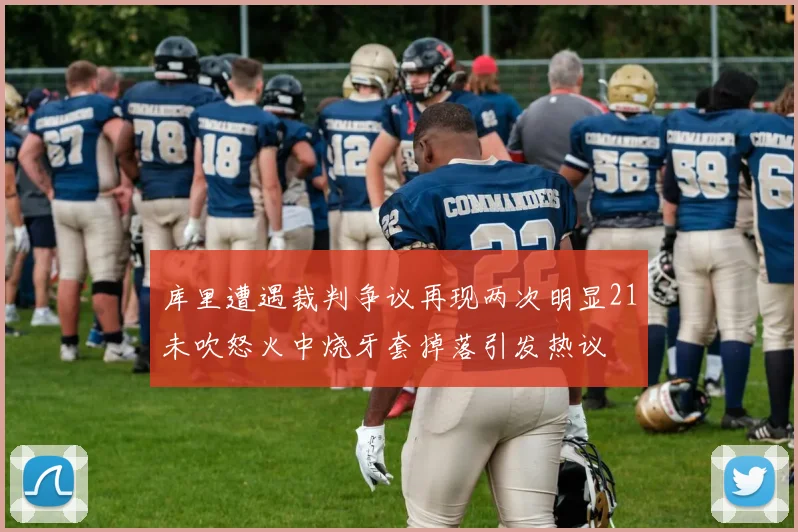 库里遭遇裁判争议再现两次明显21未吹怒火中烧牙套掉落引发热议