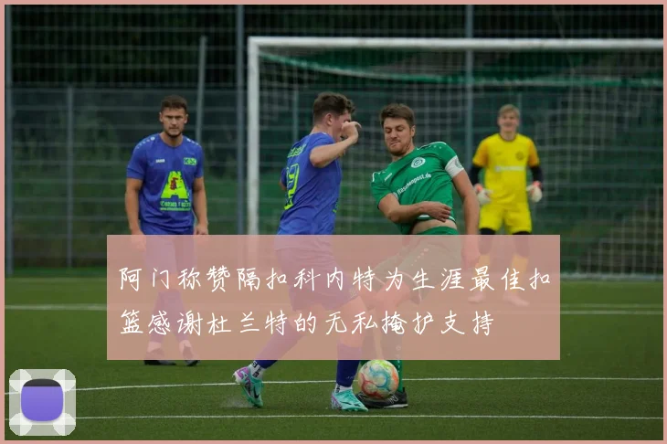 阿门称赞隔扣科内特为生涯最佳扣篮感谢杜兰特的无私掩护支持