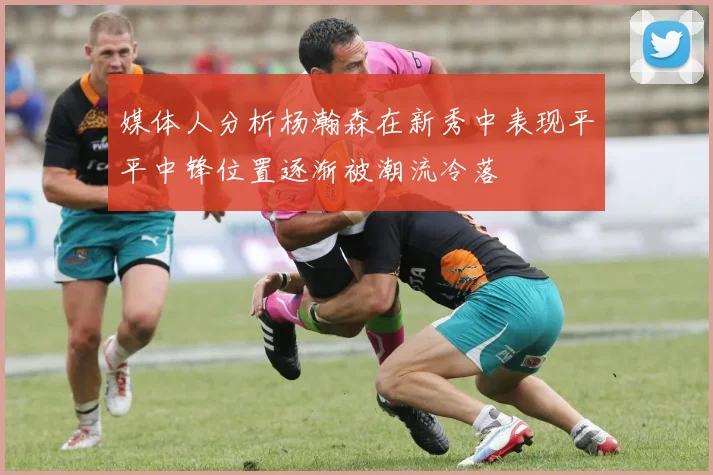 媒体人分析杨瀚森在新秀中表现平平中锋位置逐渐被潮流冷落