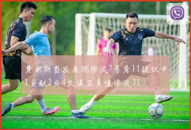 费尔斯首发表现惨淡7号秀11投仅中1贡献2分4失误正负值惨淡31