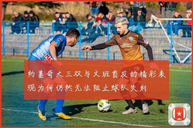 约基奇大三双与文班首发的精彩表现为何仍然无法阻止球队失利
