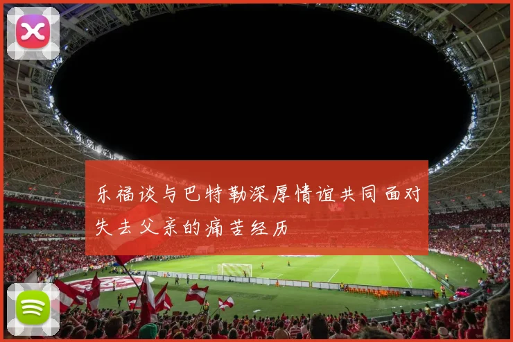 乐福谈与巴特勒深厚情谊共同面对失去父亲的痛苦经历