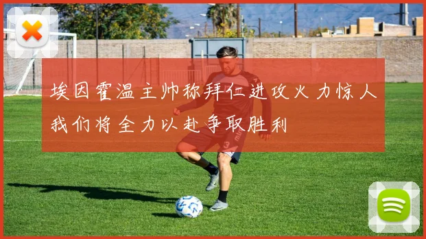 埃因霍温主帅称拜仁进攻火力惊人我们将全力以赴争取胜利