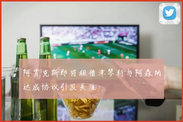 阿贾克斯即将租借津琴科与阿森纳达成协议引发关注