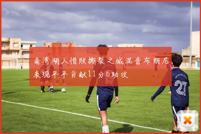 南湾湖人惜败撕裂之城混音布朗尼表现平平贡献11分6助攻