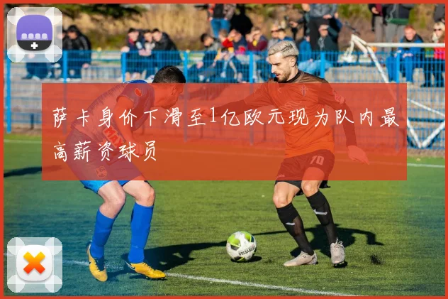 萨卡身价下滑至1亿欧元现为队内最高薪资球员