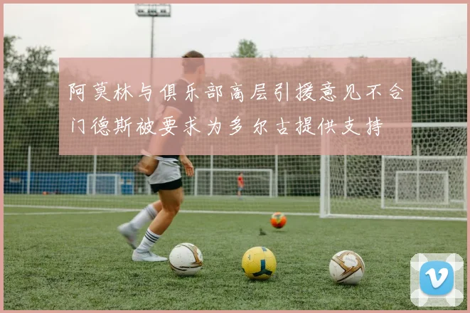 阿莫林与俱乐部高层引援意见不合门德斯被要求为多尔古提供支持