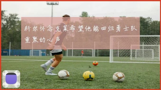 科尔怀念克莱希望他能回归勇士队重聚的心声