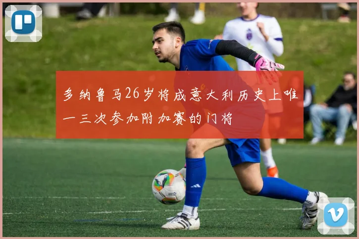 多纳鲁马26岁将成意大利历史上唯一三次参加附加赛的门将