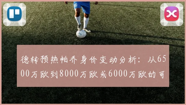 德转预热帕乔身价变动分析：从6500万欧到8000万欧或6000万欧的可能性探讨