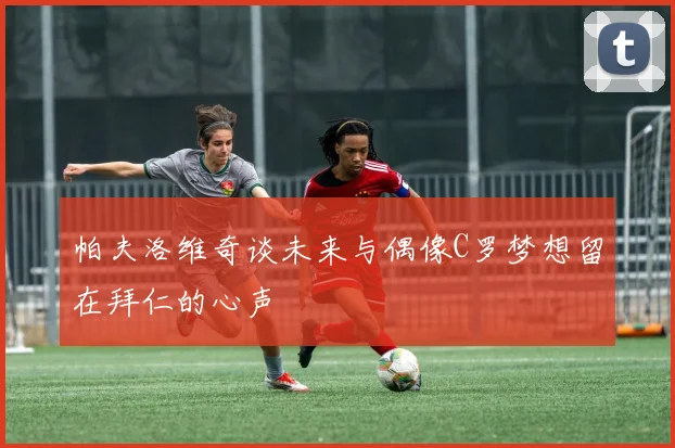 帕夫洛维奇谈未来与偶像C罗梦想留在拜仁的心声