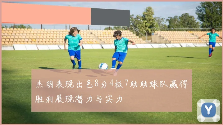 杰明表现出色8分4板7助助球队赢得胜利展现潜力与实力