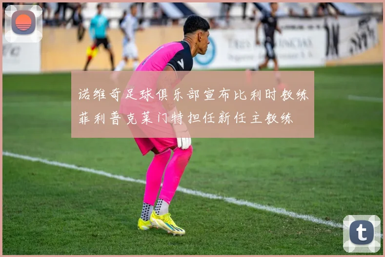 诺维奇足球俱乐部宣布比利时教练菲利普克莱门特担任新任主教练