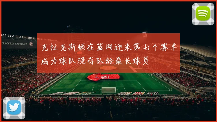 克拉克斯顿在篮网迎来第七个赛季成为球队现存队龄最长球员