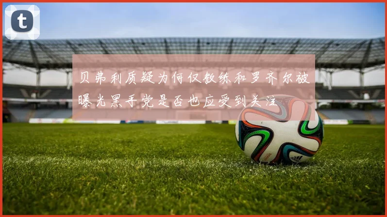 贝弗利质疑为何仅教练和罗齐尔被曝光黑手党是否也应受到关注