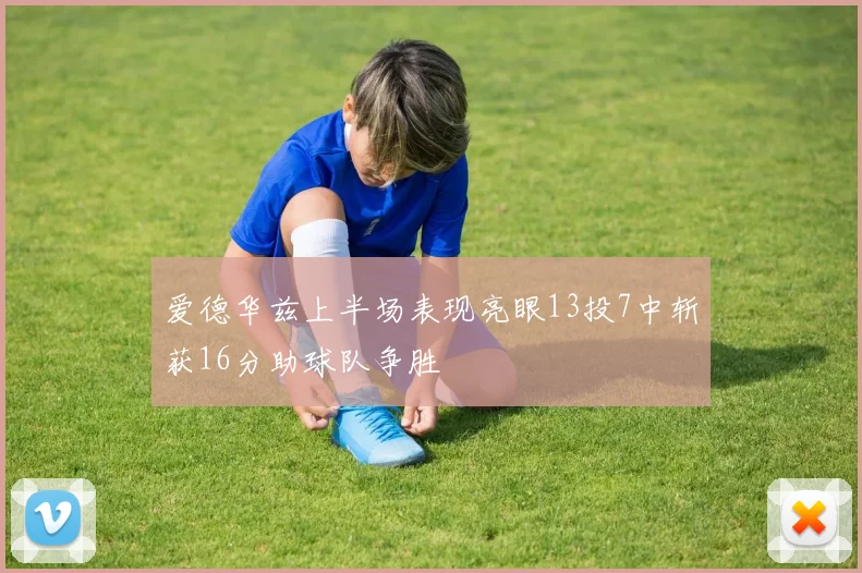 爱德华兹上半场表现亮眼13投7中斩获16分助球队争胜