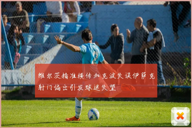 维尔茨精准横传加克波失误伊萨克射门偏出引发球迷失望