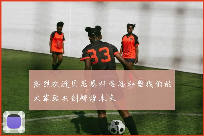热烈欢迎贝尼恩科洛洛加盟我们的大家庭共创辉煌未来