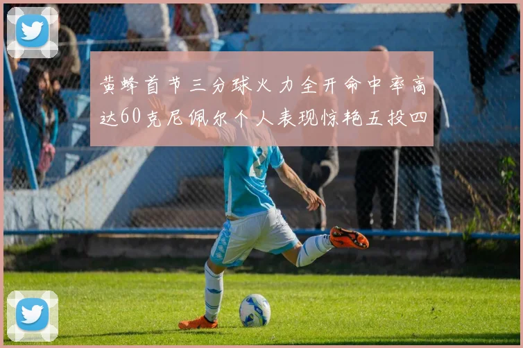 黄蜂首节三分球火力全开命中率高达60克尼佩尔个人表现惊艳五投四中