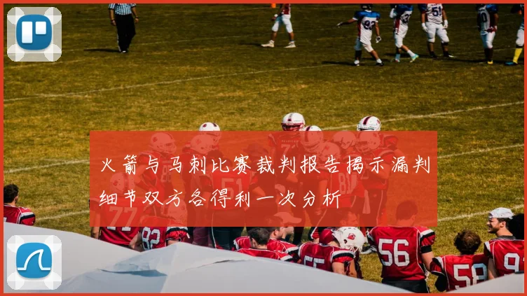 火箭与马刺比赛裁判报告揭示漏判细节双方各得利一次分析