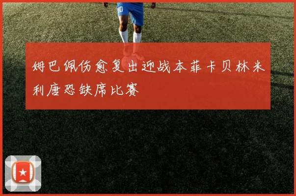 姆巴佩伤愈复出迎战本菲卡贝林米利唐恐缺席比赛