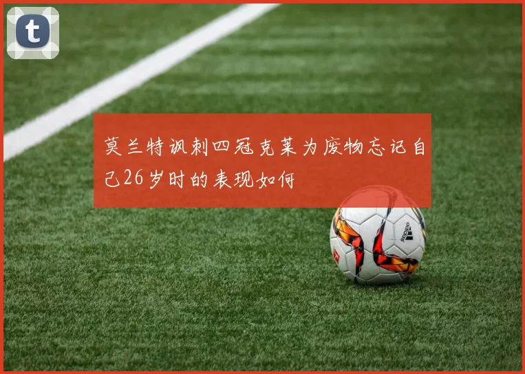 莫兰特讽刺四冠克莱为废物忘记自己26岁时的表现如何