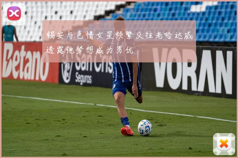 锡安与色情女星频繁交往老哈达威透露他梦想成为男优
