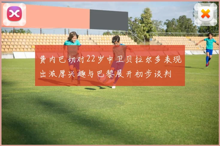 费内巴切对22岁中卫贝拉尔多表现出浓厚兴趣与巴黎展开初步谈判