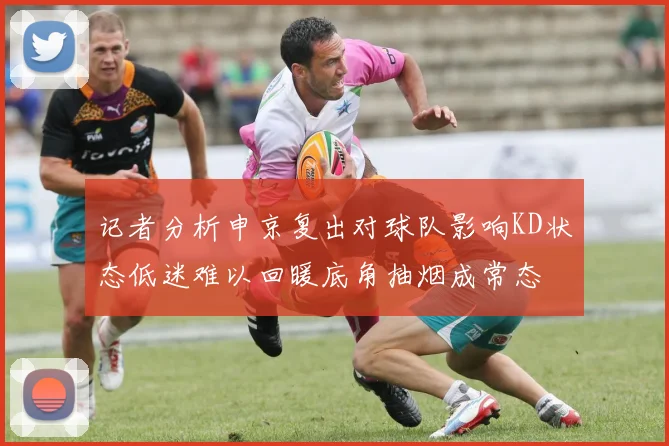 记者分析申京复出对球队影响KD状态低迷难以回暖底角抽烟成常态