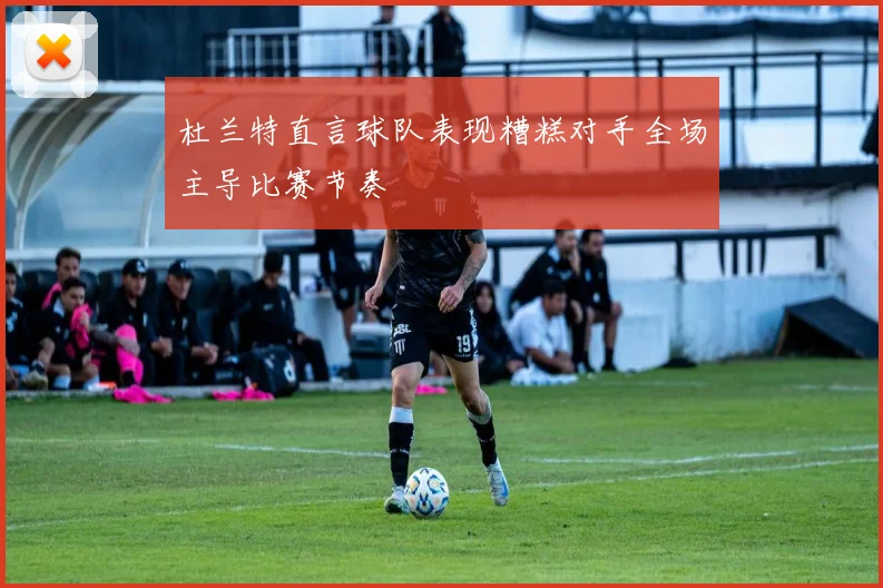 杜兰特直言球队表现糟糕对手全场主导比赛节奏