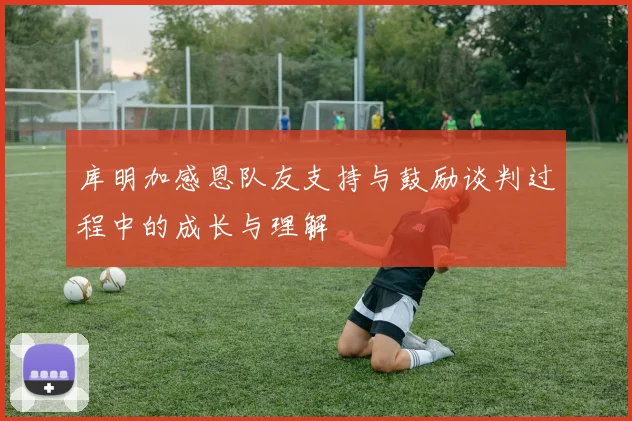 库明加感恩队友支持与鼓励谈判过程中的成长与理解