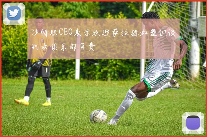 沙特联CEO表示欢迎萨拉赫加盟但谈判由俱乐部负责