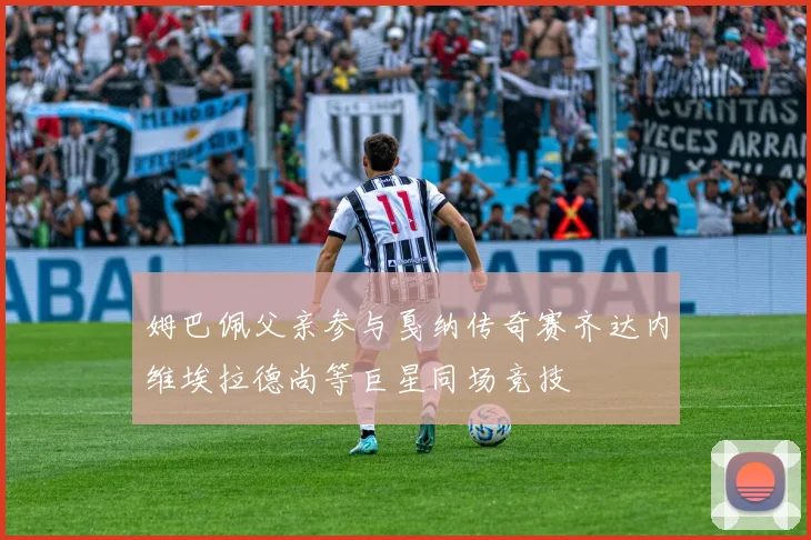 姆巴佩父亲参与戛纳传奇赛齐达内维埃拉德尚等巨星同场竞技