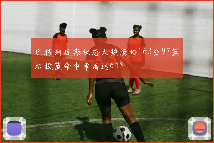 巴格利近期状态火热场均163分97篮板投篮命中率高达645