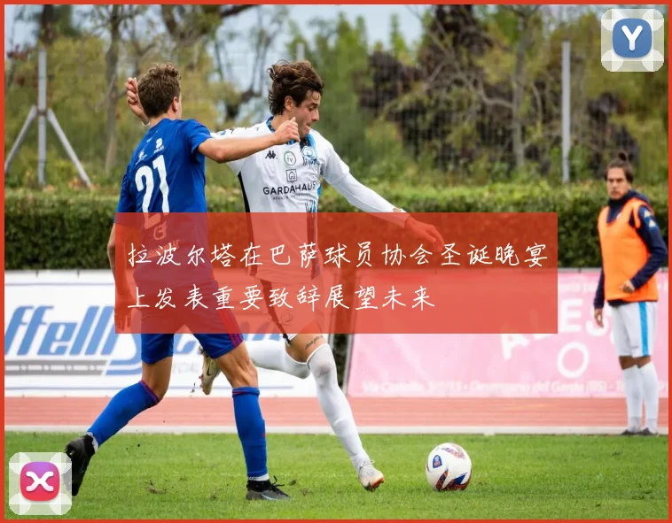 拉波尔塔在巴萨球员协会圣诞晚宴上发表重要致辞展望未来