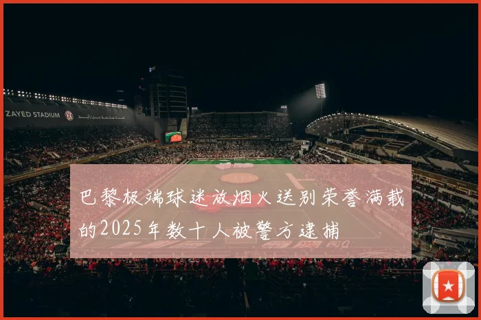 巴黎极端球迷放烟火送别荣誉满载的2025年数十人被警方逮捕