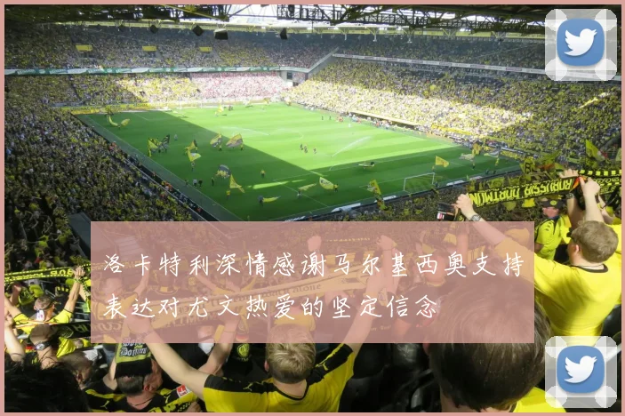 洛卡特利深情感谢马尔基西奥支持表达对尤文热爱的坚定信念