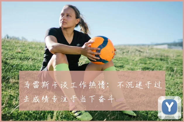马雷斯卡谈工作热情：不沉迷于过去成绩专注于当下奋斗