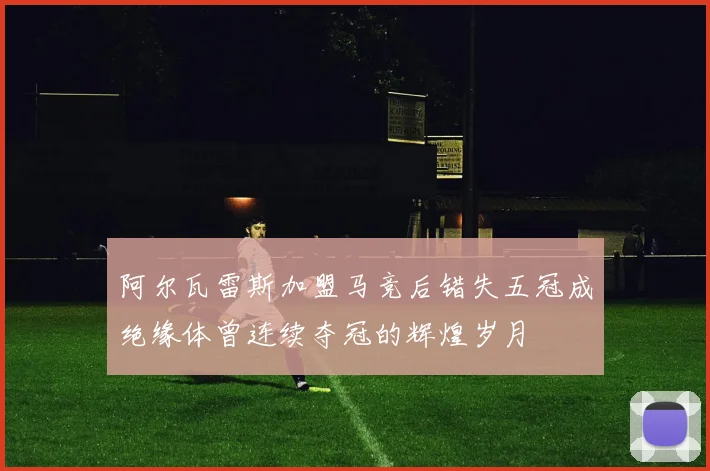 阿尔瓦雷斯加盟马竞后错失五冠成绝缘体曾连续夺冠的辉煌岁月