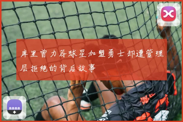 库里曾力荐球星加盟勇士却遭管理层拒绝的背后故事