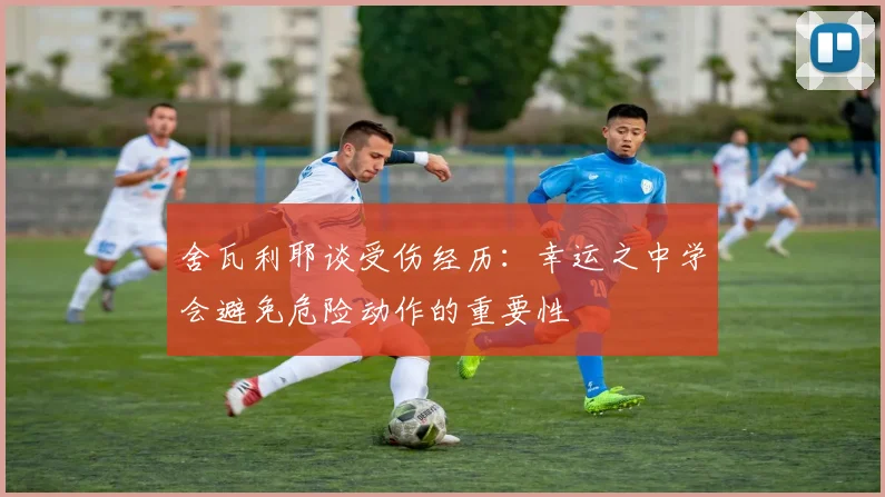 舍瓦利耶谈受伤经历：幸运之中学会避免危险动作的重要性