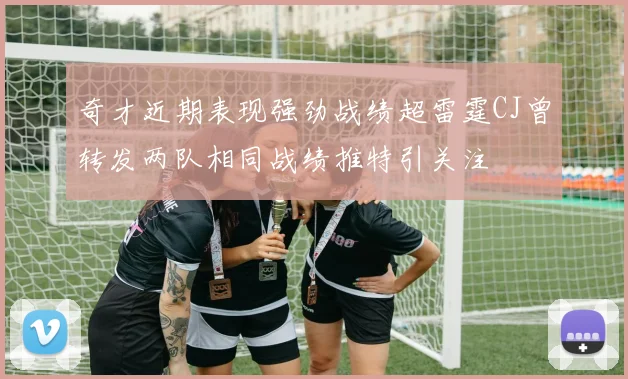 奇才近期表现强劲战绩超雷霆CJ曾转发两队相同战绩推特引关注
