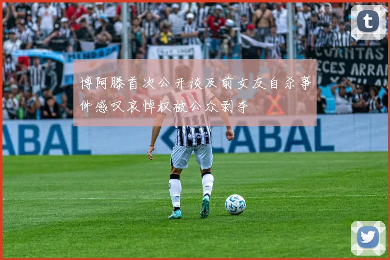 博阿滕首次公开谈及前女友自杀事件感叹哀悼权被公众剥夺