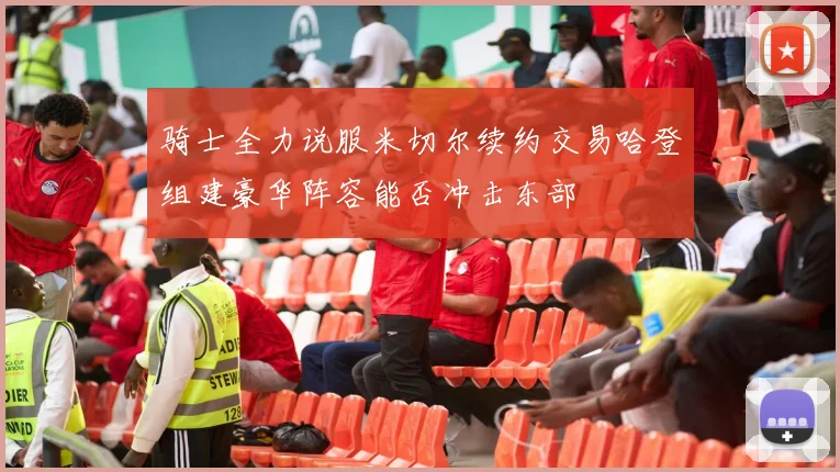 骑士全力说服米切尔续约交易哈登组建豪华阵容能否冲击东部
