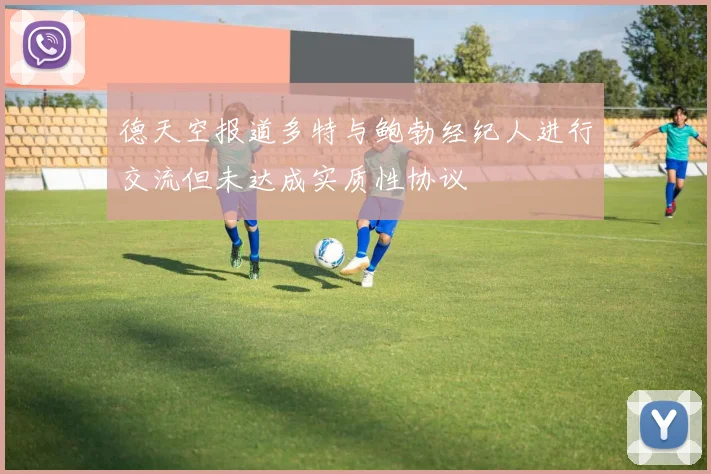 德天空报道多特与鲍勃经纪人进行交流但未达成实质性协议