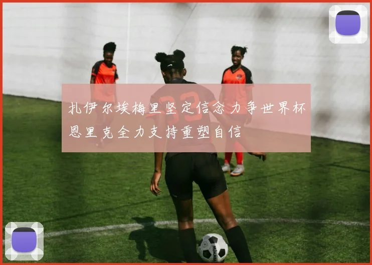 扎伊尔埃梅里坚定信念力争世界杯恩里克全力支持重塑自信